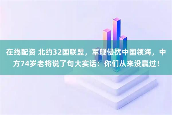 在线配资 北约32国联盟，军舰侵扰中国领海，中方74岁老将说了句大实话：你们从来没赢过！
