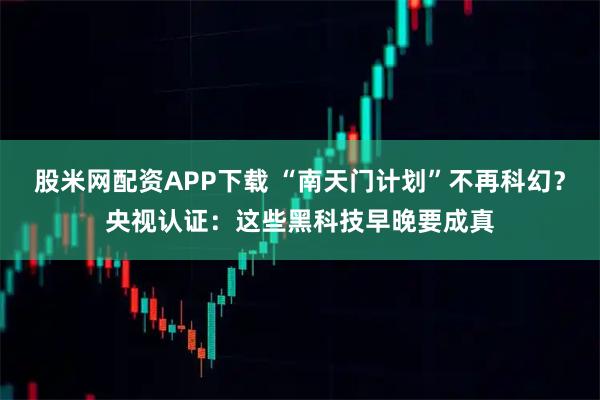 股米网配资APP下载 “南天门计划”不再科幻？央视认证：这些黑科技早晚要成真