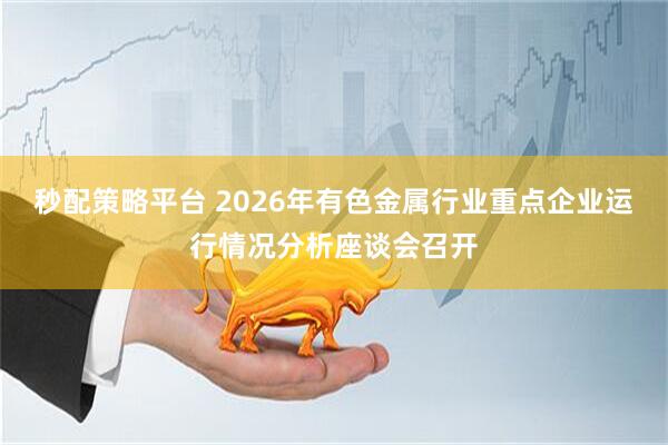 秒配策略平台 2026年有色金属行业重点企业运行情况分析座谈会召开