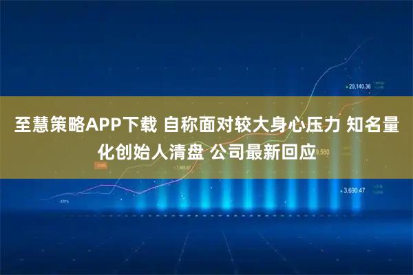 至慧策略APP下载 自称面对较大身心压力 知名量化创始人清盘 公司最新回应