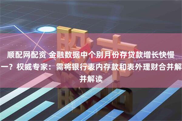 顺配网配资 金融数据中个别月份存贷款增长快慢不一？权威专家：需将银行表内存款和表外理财合并解读