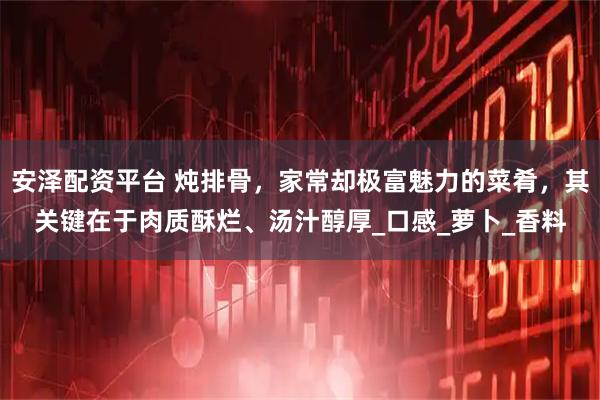 安泽配资平台 炖排骨，家常却极富魅力的菜肴，其关键在于肉质酥烂、汤汁醇厚_口感_萝卜_香料