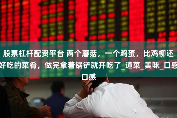 股票杠杆配资平台 两个蘑菇，一个鸡蛋，比鸡柳还好吃的菜肴，做完拿着锅铲就开吃了_道菜_美味_口感