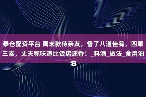 泰仓配资平台 周末款待亲友，备了八道佳肴，四荤三素，丈夫称味道比饭店还香！_料酒_做法_食用油
