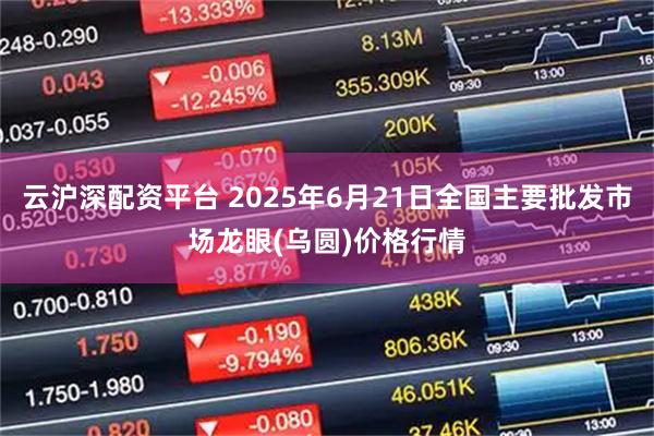 云沪深配资平台 2025年6月21日全国主要批发市场龙眼(乌圆)价格行情