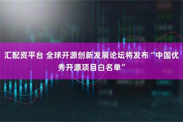 汇配资平台 全球开源创新发展论坛将发布“中国优秀开源项目白名单”