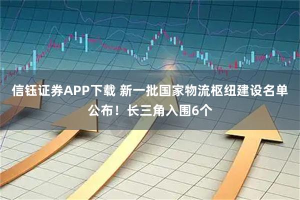 信钰证券APP下载 新一批国家物流枢纽建设名单公布！长三角入围6个