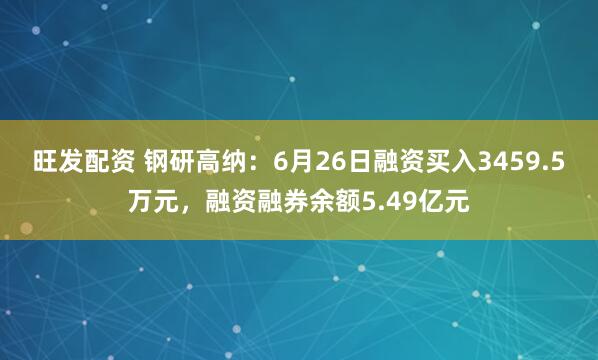 旺发配资 钢研高纳：6月26日融资买入3459.5万元，融资融券余额5.49亿元