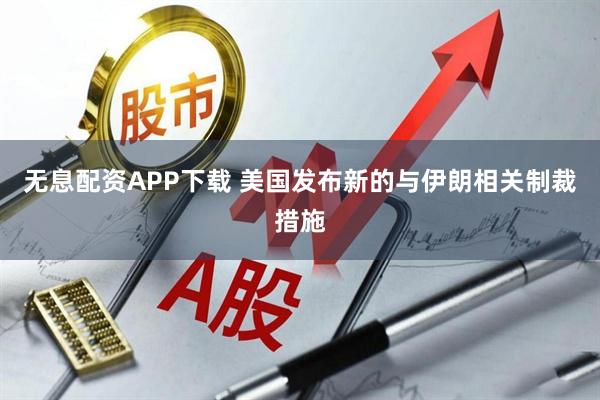 无息配资APP下载 美国发布新的与伊朗相关制裁措施