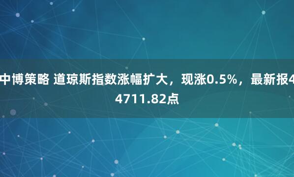 中博策略 道琼斯指数涨幅扩大，现涨0.5%，最新报44711.82点