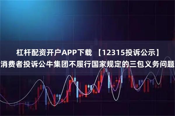 杠杆配资开户APP下载 【12315投诉公示】消费者投诉公牛集团不履行国家规定的三包义务问题