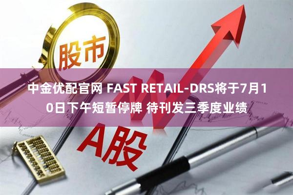 中金优配官网 FAST RETAIL-DRS将于7月10日下午短暂停牌 待刊发三季度业绩
