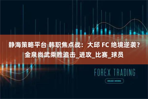 静海策略平台 韩职焦点战：大邱 FC 绝境逆袭？金泉尚武乘胜追击_进攻_比赛_球员