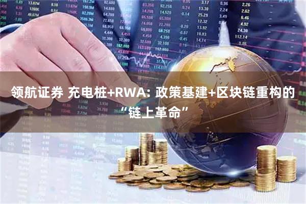 领航证券 充电桩+RWA: 政策基建+区块链重构的“链上革命”