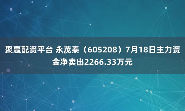 聚赢配资平台 永茂泰（605208）7月18日主力资金净卖出2266.33万元