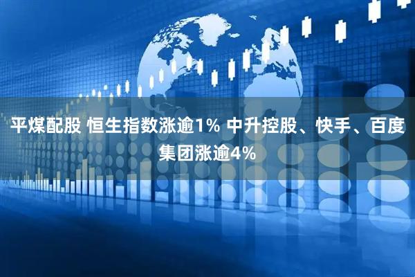 平煤配股 恒生指数涨逾1% 中升控股、快手、百度集团涨逾4%