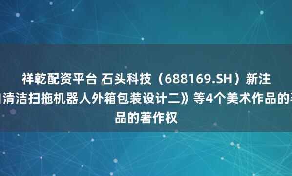 祥乾配资平台 石头科技（688169.SH）新注册《自清洁扫拖机器人外箱包装设计二》等4个美术作品的著作权