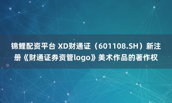 锦鲤配资平台 XD财通证（601108.SH）新注册《财通证券资管logo》美术作品的著作权