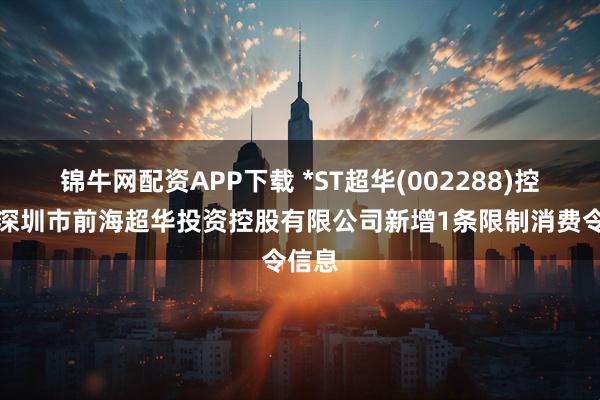锦牛网配资APP下载 *ST超华(002288)控股的深圳市前海超华投资控股有限公司新增1条限制消费令信息