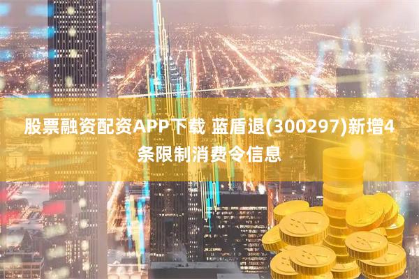 股票融资配资APP下载 蓝盾退(300297)新增4条限制消费令信息
