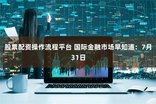 股票配资操作流程平台 国际金融市场早知道：7月31日