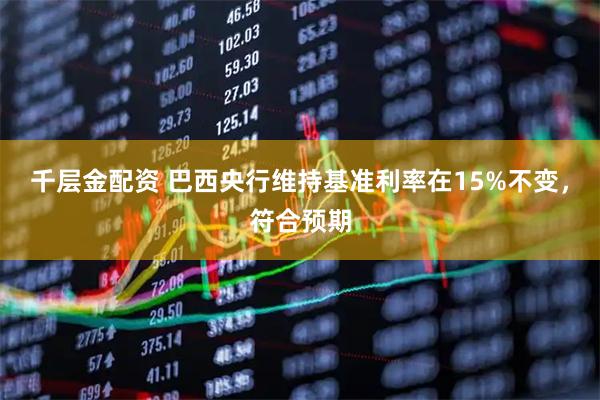 千层金配资 巴西央行维持基准利率在15%不变，符合预期