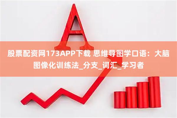 股票配资网173APP下载 思维导图学口语：大脑图像化训练法_分支_词汇_学习者