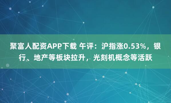 聚富人配资APP下载 午评：沪指涨0.53%，银行、地产等板块拉升，光刻机概念等活跃