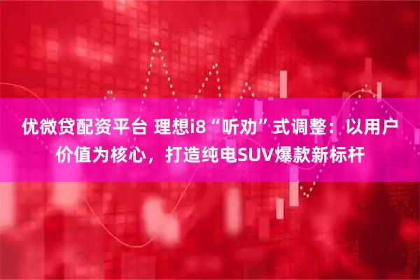 优微贷配资平台 理想i8“听劝”式调整：以用户价值为核心，打造纯电SUV爆款新标杆