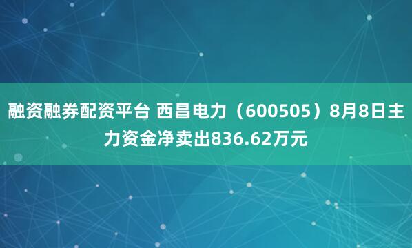 融资融券配资平台 西昌电力（600505）8月8日主力资金净卖出836.62万元