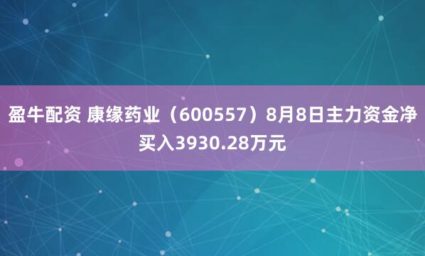 盈牛配资 康缘药业（600557）8月8日主力资金净买入3930.28万元