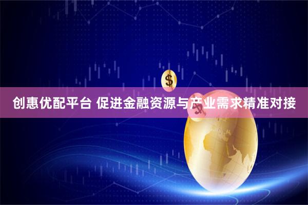 创惠优配平台 促进金融资源与产业需求精准对接