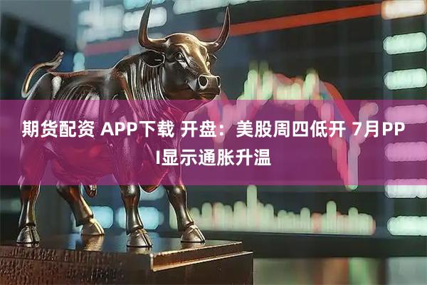 期货配资 APP下载 开盘：美股周四低开 7月PPI显示通胀升温