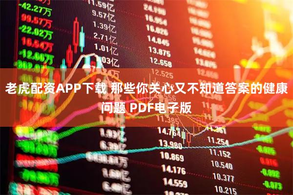 老虎配资APP下载 那些你关心又不知道答案的健康问题 PDF电子版