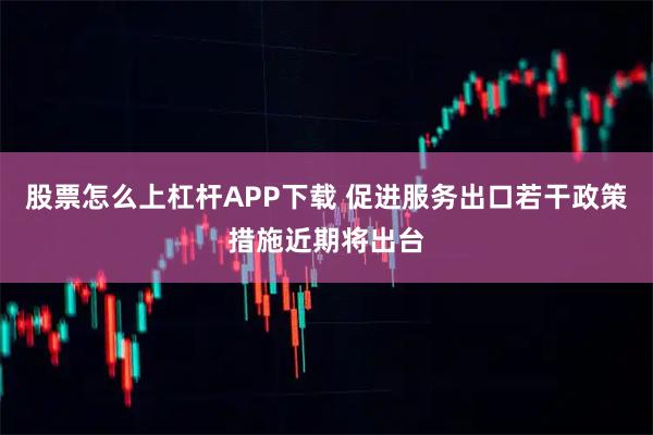 股票怎么上杠杆APP下载 促进服务出口若干政策措施近期将出台