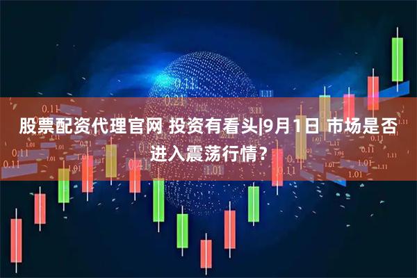 股票配资代理官网 投资有看头|9月1日 市场是否进入震荡行情？