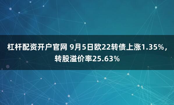 杠杆配资开户官网 9月5日欧22转债上涨1.35%，转股溢价率25.63%