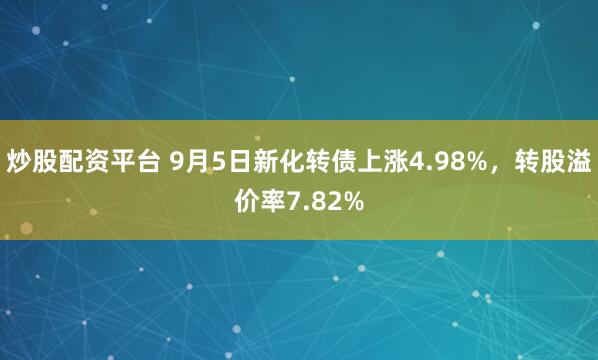 炒股配资平台 9月5日新化转债上涨4.98%，转股溢价率7.82%
