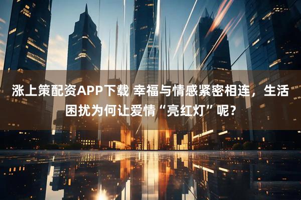 涨上策配资APP下载 幸福与情感紧密相连，生活困扰为何让爱情“亮红灯”呢？