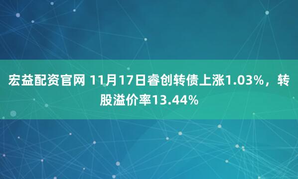 宏益配资官网 11月17日睿创转债上涨1.03%，转股溢价率13.44%