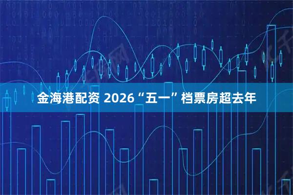 金海港配资 2026“五一”档票房超去年