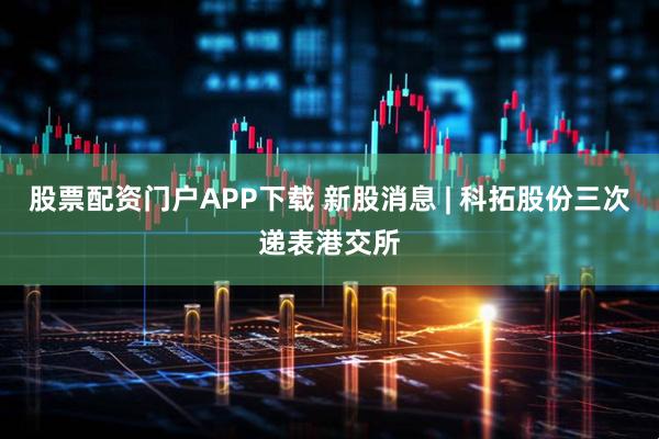 股票配资门户APP下载 新股消息 | 科拓股份三次递表港交所