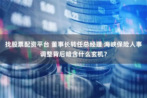 找股票配资平台 董事长转任总经理 海峡保险人事调整背后暗含什么玄机？